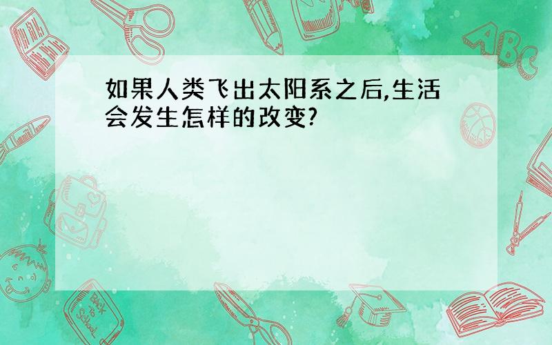 如果人类飞出太阳系之后,生活会发生怎样的改变?