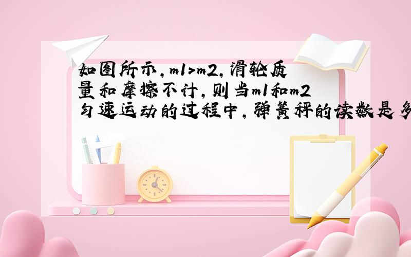 如图所示,m1>m2,滑轮质量和摩擦不计,则当m1和m2匀速运动的过程中,弹簧秤的读数是多少?