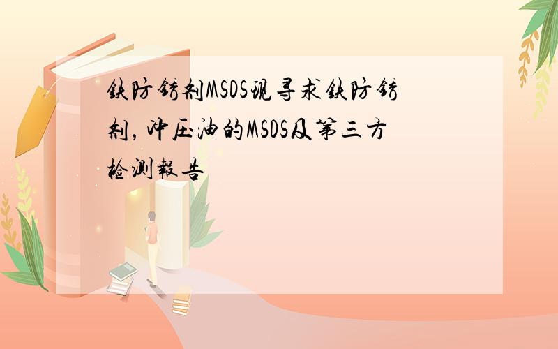 铁防锈剂MSDS现寻求铁防锈剂，冲压油的MSDS及第三方检测报告