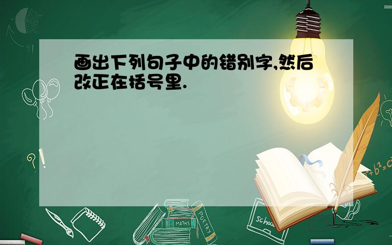 画出下列句子中的错别字,然后改正在括号里.