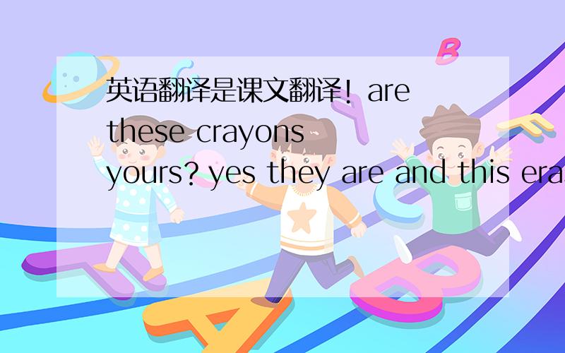 英语翻译是课文翻译！are these crayons yours？yes they are and this eras