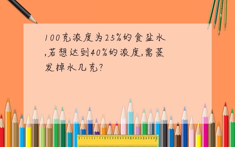 100克浓度为25%的食盐水,若想达到40%的浓度,需蒸发掉水几克?