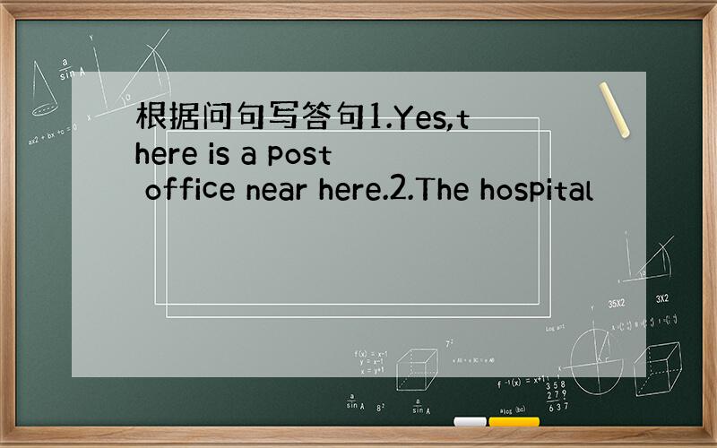 根据问句写答句1.Yes,there is a post office near here.2.The hospital