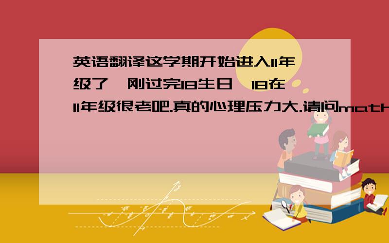 英语翻译这学期开始进入11年级了,刚过完18生日,18在11年级很老吧.真的心理压力大.请问mathB 所需的所有英语单