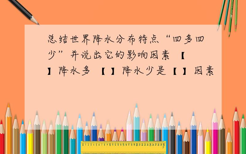 总结世界降水分布特点“四多四少”并说出它的影响因素 【 】降水多 【 】降水少是【 】因素