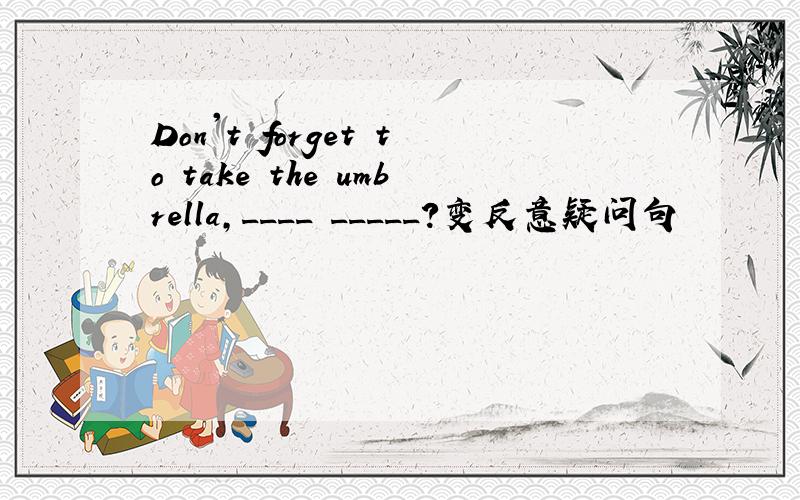 Don't forget to take the umbrella,____ _____?变反意疑问句