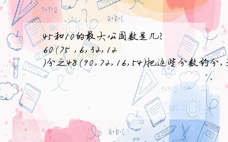 45和10的最大公因数是几?60（75 ,6,32,12）分之48（90,72,16,54）把这些分数约分,是假分数的化