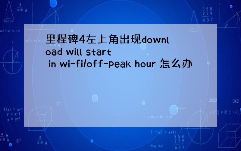 里程碑4左上角出现download will start in wi-fi/off-peak hour 怎么办