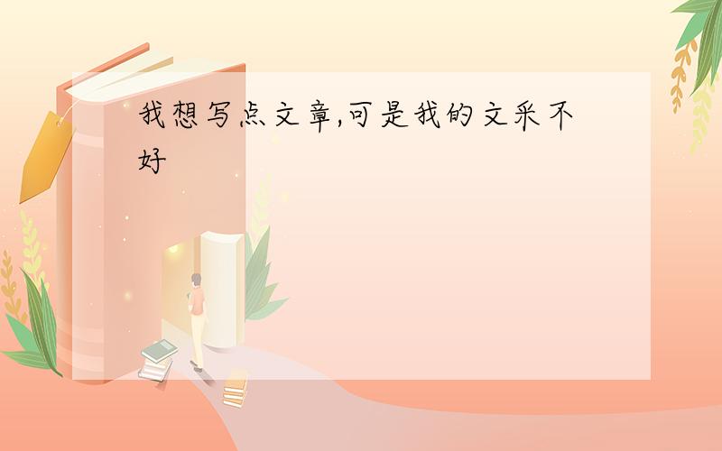 我想写点文章,可是我的文采不好