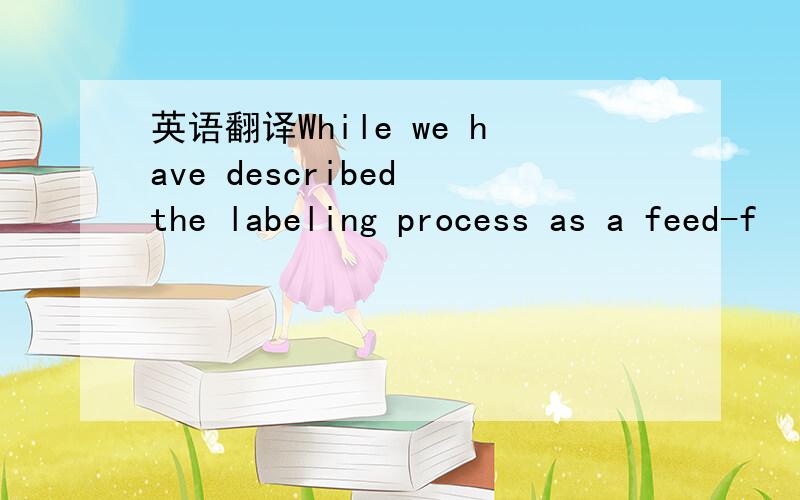 英语翻译While we have described the labeling process as a feed-f