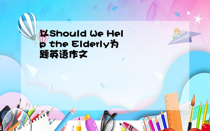 以Should We Help the Elderly为题英语作文