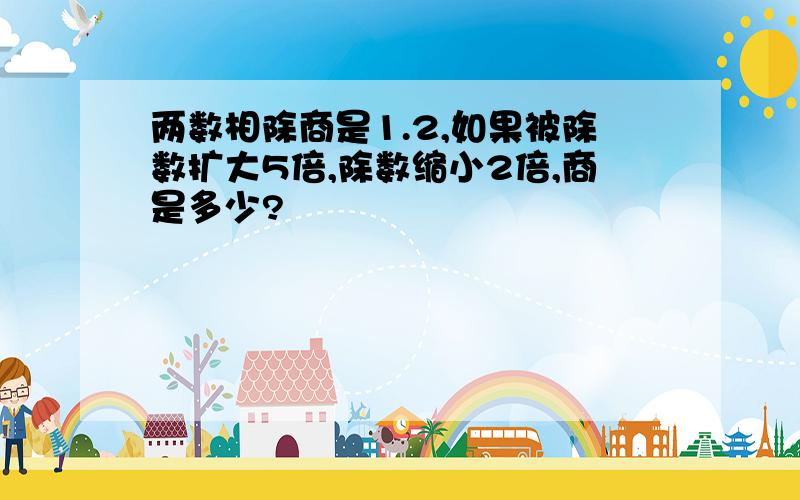 两数相除商是1.2,如果被除数扩大5倍,除数缩小2倍,商是多少?