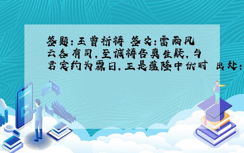 签题：王曾祈祷 签文：雷雨风云各有司,至诚祷告莫生疑,与君定约为霖日,正是蕴隆中伏时 出处：关帝灵签 签运：中平签 诗意