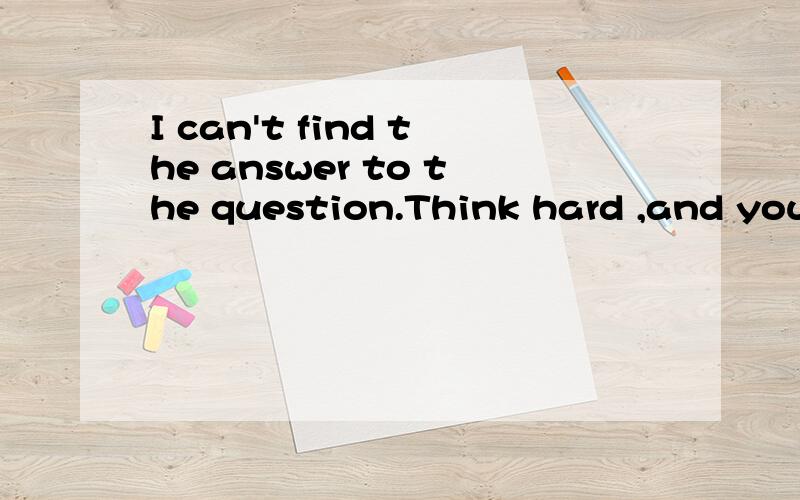 I can't find the answer to the question.Think hard ,and you