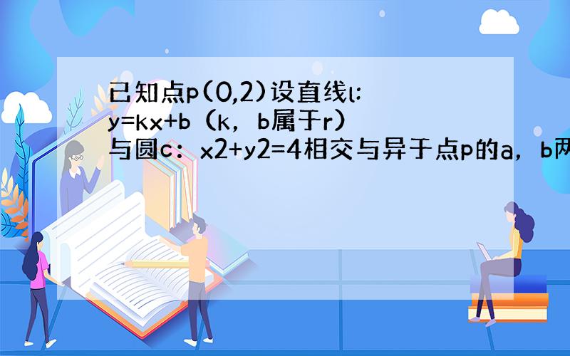 已知点p(0,2)设直线l:y=kx+b（k，b属于r）与圆c：x2+y2=4相交与异于点p的a，b两点 。