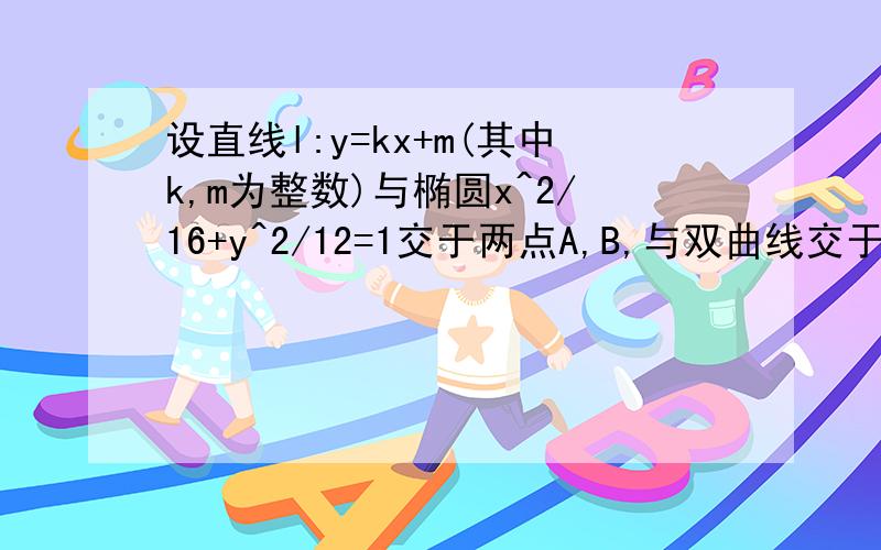 设直线l:y=kx+m(其中k,m为整数)与椭圆x^2/16+y^2/12=1交于两点A,B,与双曲线交于两点C,D