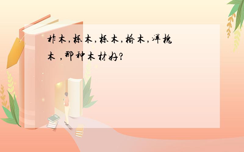 柞木,栎木,栎木,榆木,洋槐木 ,那种木材好?