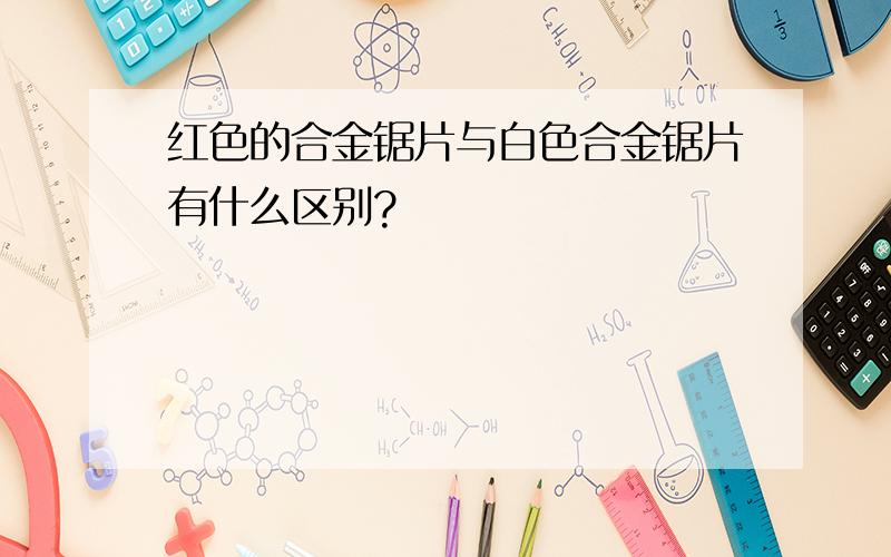 红色的合金锯片与白色合金锯片有什么区别?