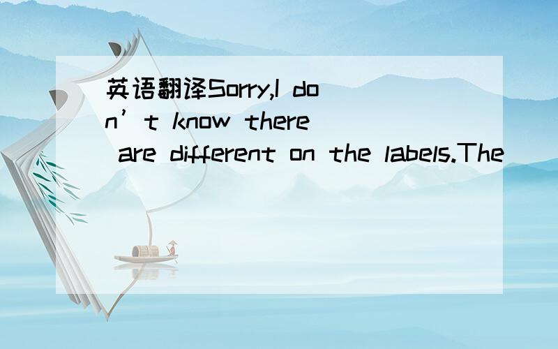 英语翻译Sorry,I don’t know there are different on the labels.The