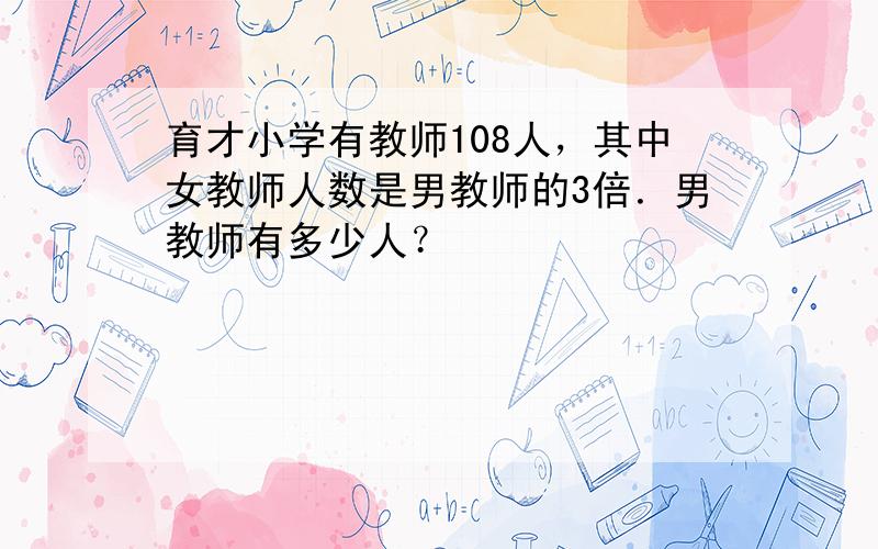 育才小学有教师108人，其中女教师人数是男教师的3倍．男教师有多少人？