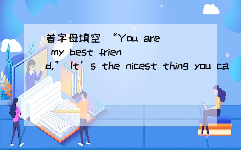 首字母填空 “You are my best friend.” It’s the nicest thing you ca