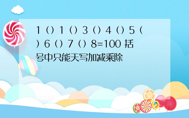 1（）1（）3（）4（）5（）6（）7（）8=100 括号中只能天写加减乘除