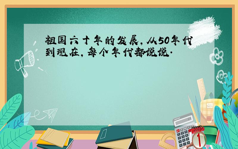 祖国六十年的发展,从50年代到现在,每个年代都说说.