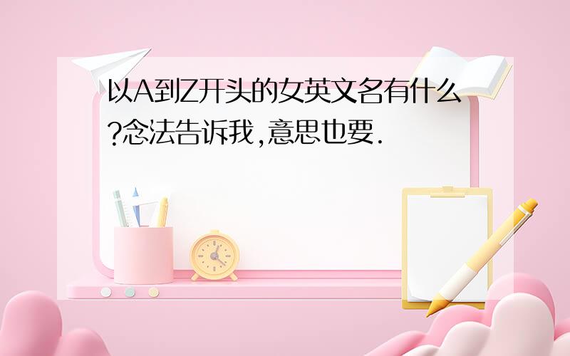 以A到Z开头的女英文名有什么?念法告诉我,意思也要.