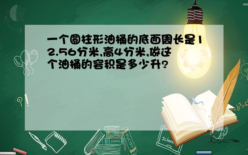 一个圆柱形油桶的底面周长是12.56分米,高4分米,做这个油桶的容积是多少升?