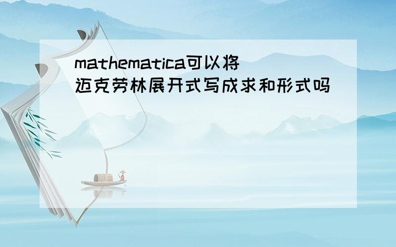 mathematica可以将迈克劳林展开式写成求和形式吗