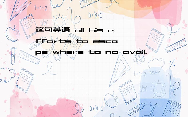 这句英语 all his efforts to escape where to no avail.