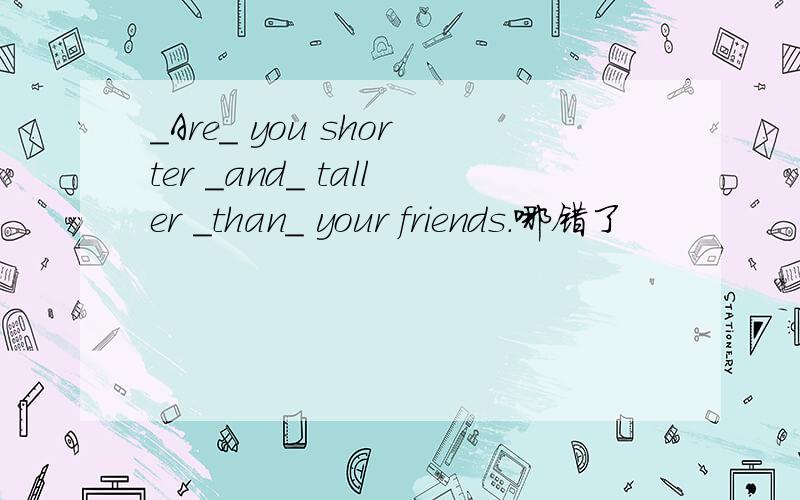 _Are_ you shorter _and_ taller _than_ your friends.哪错了