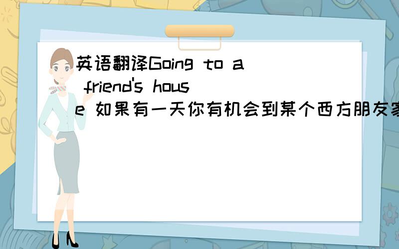 英语翻译Going to a friend's house 如果有一天你有机会到某个西方朋友家做客,千万要好好准备一下,