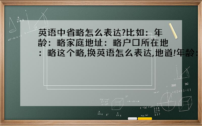 英语中省略怎么表达?比如：年龄：略家庭地址：略户口所在地：略这个略,换英语怎么表达,地道!年龄：_____家庭地址：__