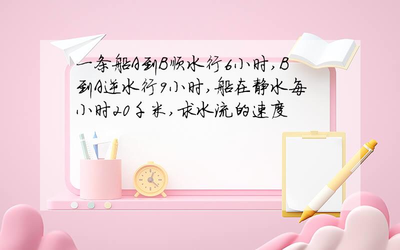 一条船A到B顺水行6小时,B到A逆水行9小时,船在静水每小时20千米,求水流的速度