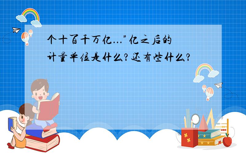 个十百千万亿．．．”亿之后的计量单位是什么?还有些什么?