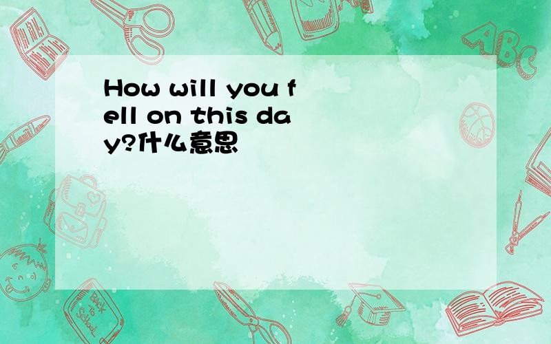 How will you fell on this day?什么意思