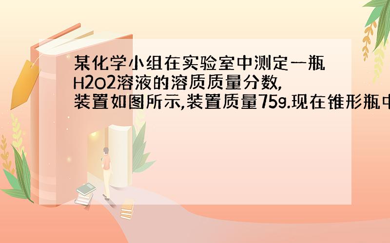 某化学小组在实验室中测定一瓶H2O2溶液的溶质质量分数,装置如图所示,装置质量75g.现在锥形瓶中投入0.5g二氧化锰,