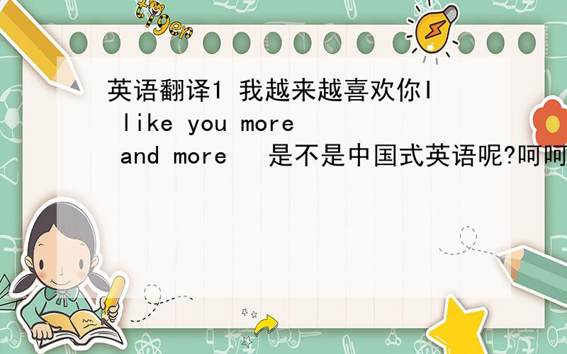 英语翻译1 我越来越喜欢你I like you more and more 　是不是中国式英语呢?呵呵2 我 越来越讨厌