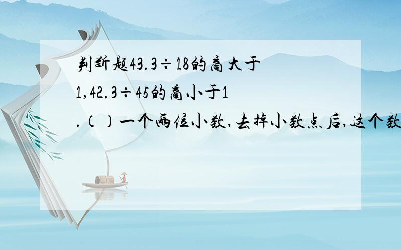 判断题43.3÷18的商大于1,42.3÷45的商小于1.（）一个两位小数,去掉小数点后,这个数缩小百分之一.（）