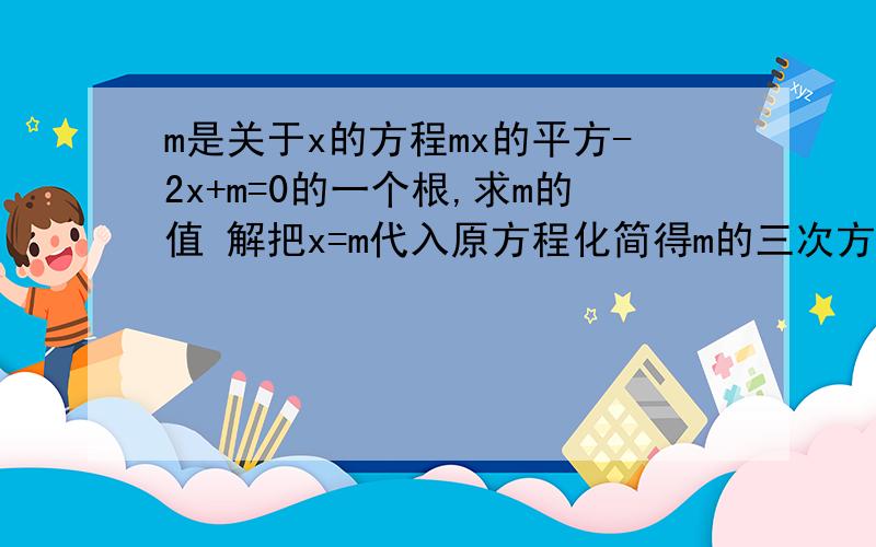 m是关于x的方程mx的平方-2x+m=0的一个根,求m的值 解把x=m代入原方程化简得m的三次方=m两边同除以m得m的平