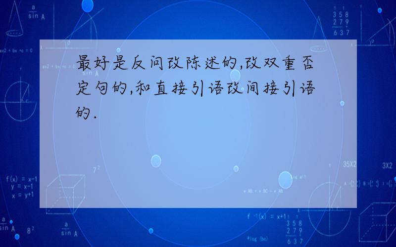 最好是反问改陈述的,改双重否定句的,和直接引语改间接引语的.