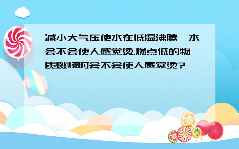 减小大气压使水在低温沸腾,水会不会使人感觉烫.燃点低的物质燃烧时会不会使人感觉烫?