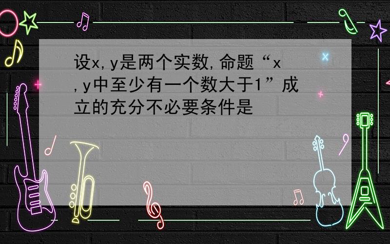 设x,y是两个实数,命题“x,y中至少有一个数大于1”成立的充分不必要条件是