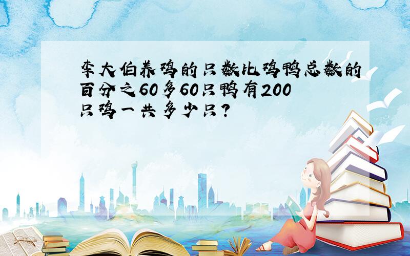 李大伯养鸡的只数比鸡鸭总数的百分之60多60只鸭有200只鸡一共多少只?