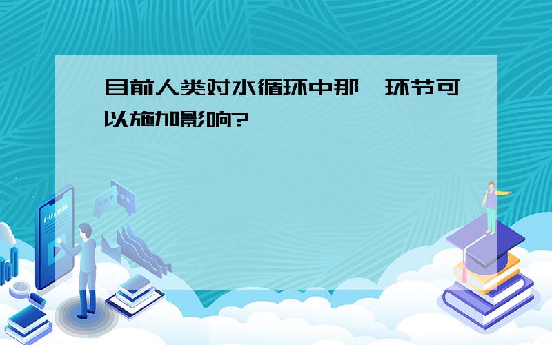 目前人类对水循环中那一环节可以施加影响?