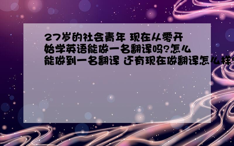 27岁的社会青年 现在从零开始学英语能做一名翻译吗?怎么能做到一名翻译 还有现在做翻译怎么样?2011