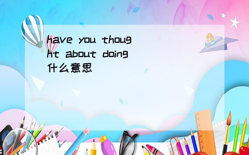 have you thought about doing什么意思