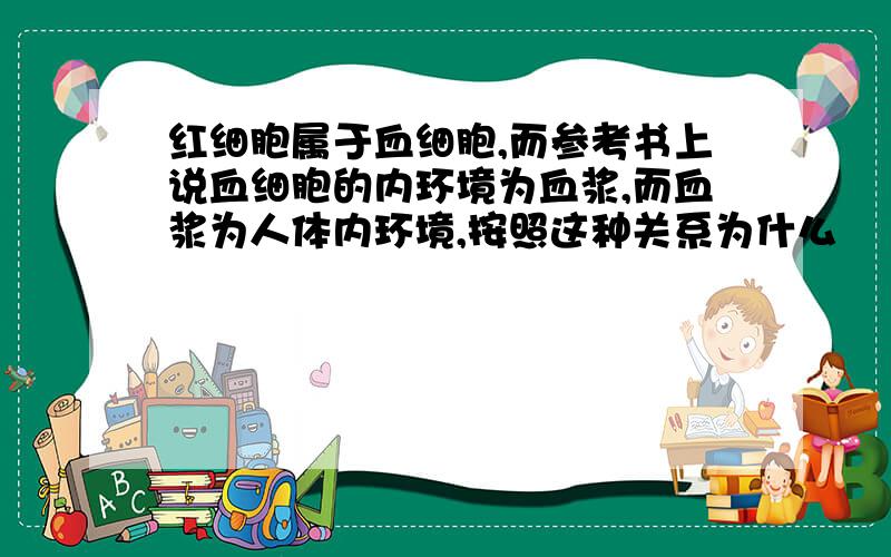 红细胞属于血细胞,而参考书上说血细胞的内环境为血浆,而血浆为人体内环境,按照这种关系为什么