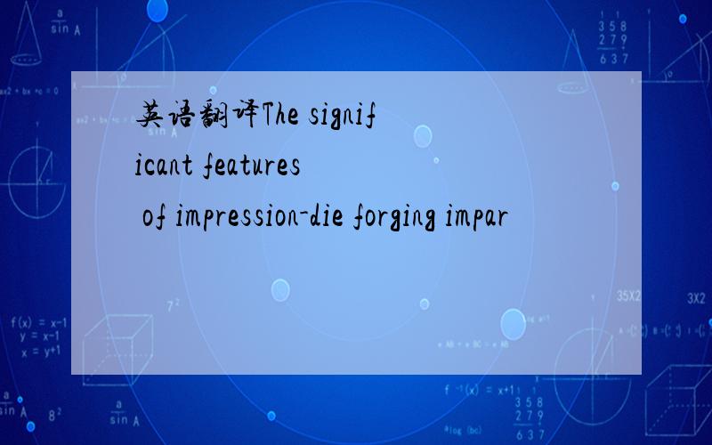 英语翻译The significant features of impression-die forging impar